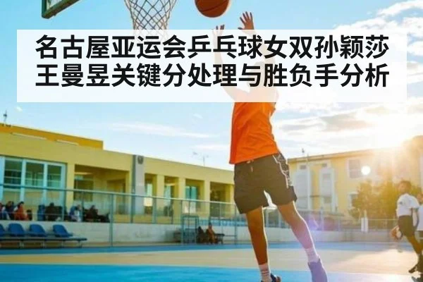 名古屋亚运会乒乓球女双孙颖莎王曼昱关键分处理与胜负手分析
