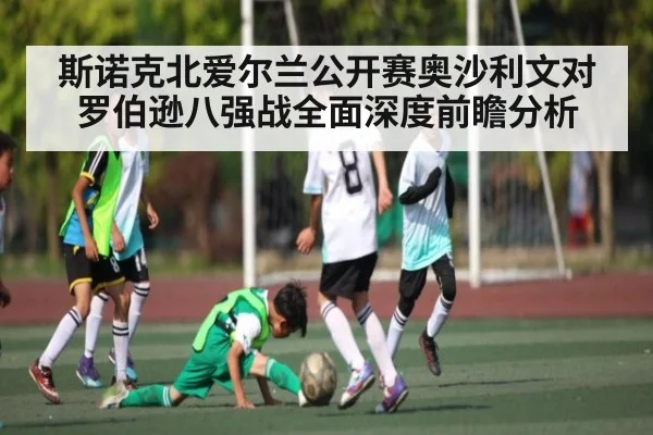 斯诺克北爱尔兰公开赛奥沙利文对罗伯逊八强战全面深度前瞻分析