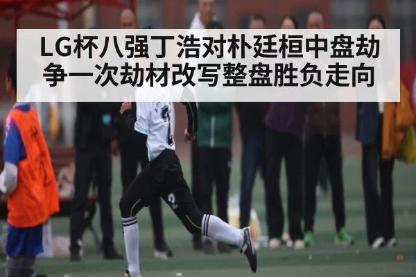 LG杯八强丁浩对朴廷桓中盘劫争一次劫材改写整盘胜负走向