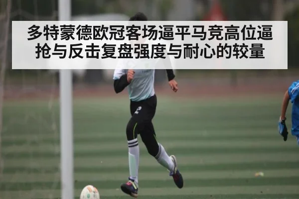 多特蒙德欧冠客场逼平马竞高位逼抢与反击复盘强度与耐心的较量